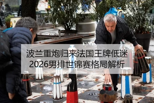 波兰重炮归来法国王牌低迷 2026男排世锦赛格局解析